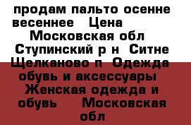 продам пальто осенне-весеннее › Цена ­ 2 000 - Московская обл., Ступинский р-н, Ситне-Щелканово п. Одежда, обувь и аксессуары » Женская одежда и обувь   . Московская обл.